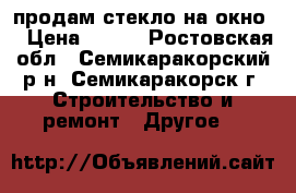 продам стекло на окно  › Цена ­ 400 - Ростовская обл., Семикаракорский р-н, Семикаракорск г. Строительство и ремонт » Другое   